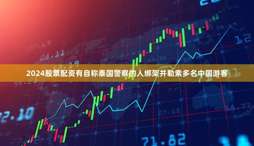 2024股票配资有自称泰国警察的人绑架并勒索多名中国游客