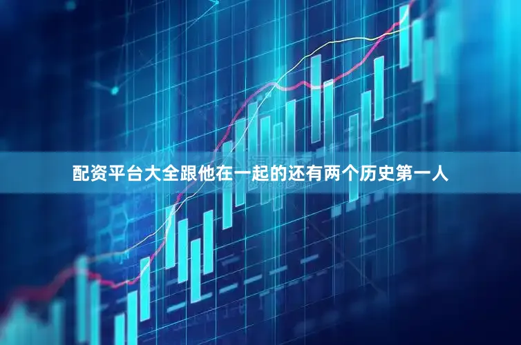 配资平台大全跟他在一起的还有两个历史第一人