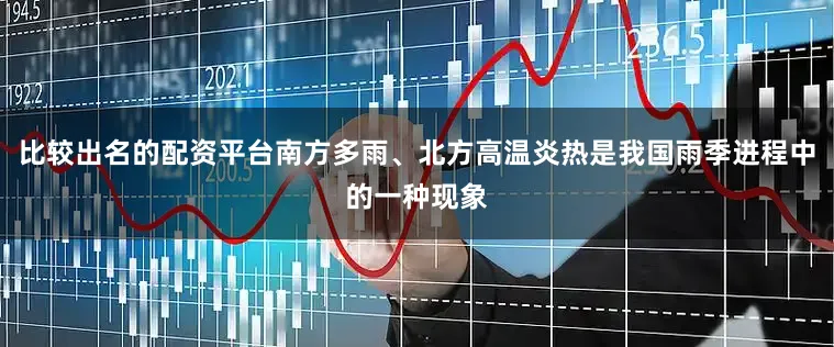 比较出名的配资平台南方多雨、北方高温炎热是我国雨季进程中的一种现象