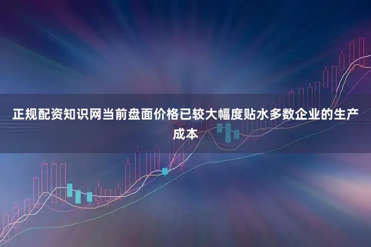 正规配资知识网当前盘面价格已较大幅度贴水多数企业的生产成本