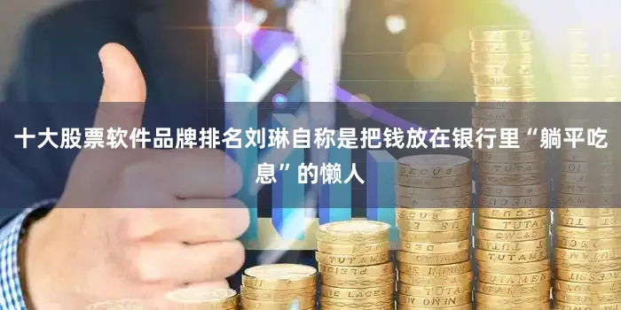 十大股票软件品牌排名刘琳自称是把钱放在银行里“躺平吃息”的懒人