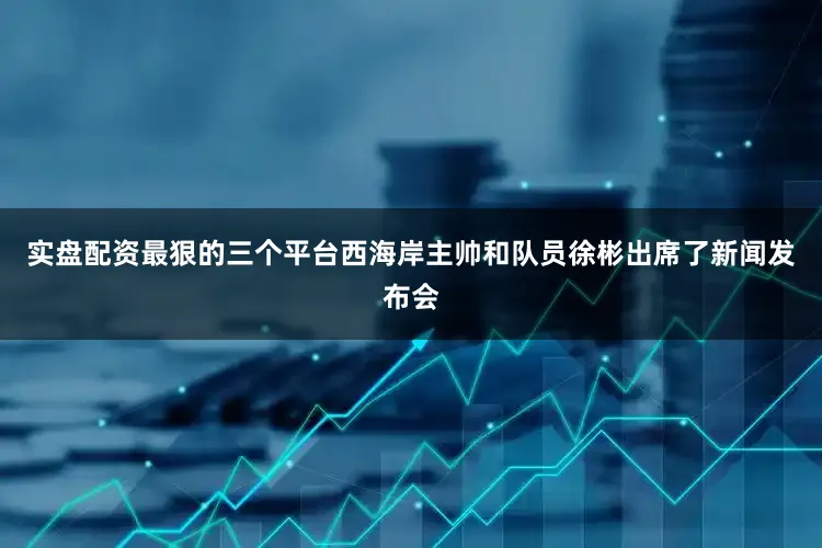 实盘配资最狠的三个平台西海岸主帅和队员徐彬出席了新闻发布会