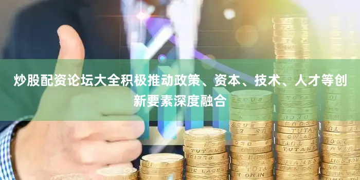 炒股配资论坛大全积极推动政策、资本、技术、人才等创新要素深度融合