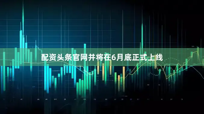 配资头条官网并将在6月底正式上线