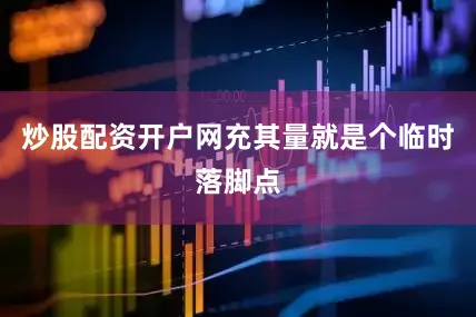 炒股配资开户网充其量就是个临时落脚点