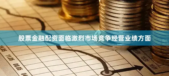 股票金融配资　　面临激烈市场竞争　　经营业绩方面