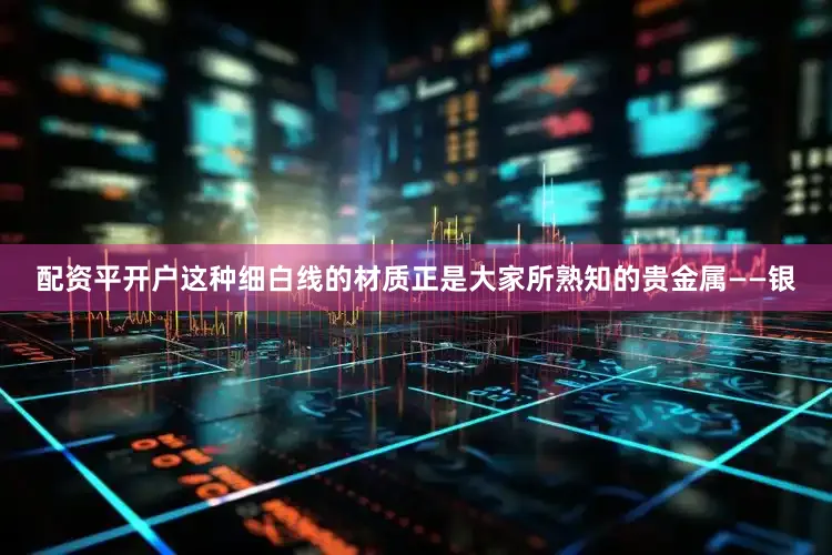 配资平开户这种细白线的材质正是大家所熟知的贵金属——银