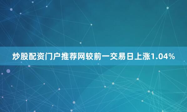 炒股配资门户推荐网较前一交易日上涨1.04%
