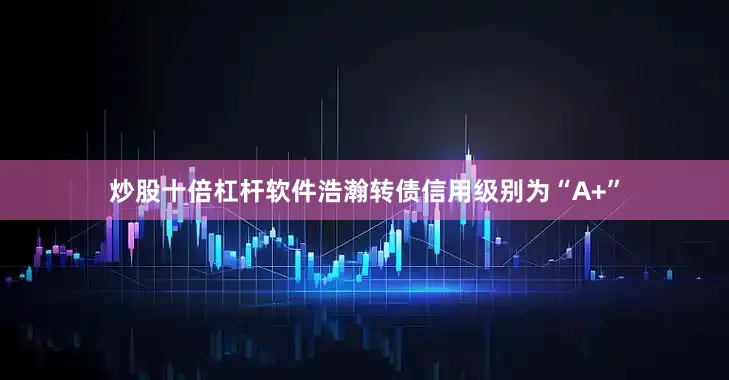 炒股十倍杠杆软件浩瀚转债信用级别为“A+”