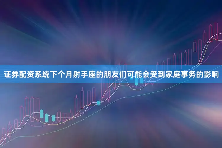 证券配资系统下个月射手座的朋友们可能会受到家庭事务的影响