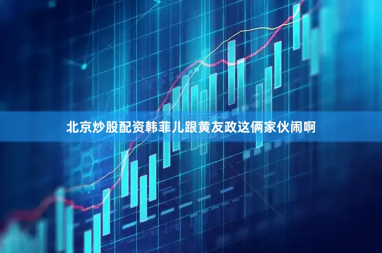 北京炒股配资韩菲儿跟黄友政这俩家伙闹啊