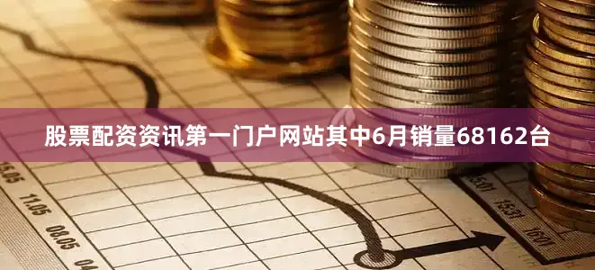 股票配资资讯第一门户网站其中6月销量68162台