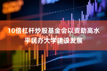 10倍杠杆炒股基金会以资助高水平民办大学建设发展