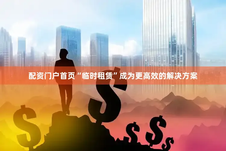 配资门户首页“临时租赁”成为更高效的解决方案