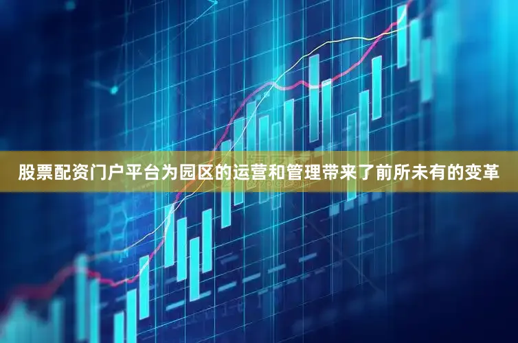股票配资门户平台为园区的运营和管理带来了前所未有的变革