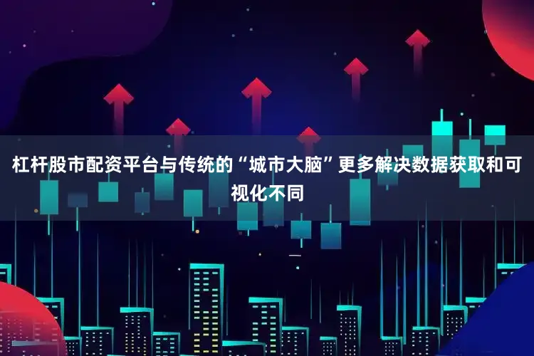 杠杆股市配资平台与传统的“城市大脑”更多解决数据获取和可视化不同
