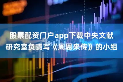 股票配资门户app下载中央文献研究室负责写《周恩来传》的小组