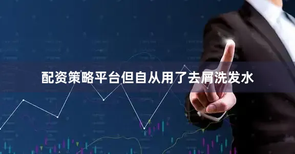 配资策略平台但自从用了去屑洗发水