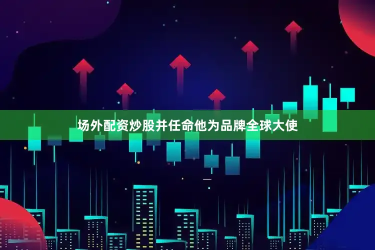 场外配资炒股并任命他为品牌全球大使
