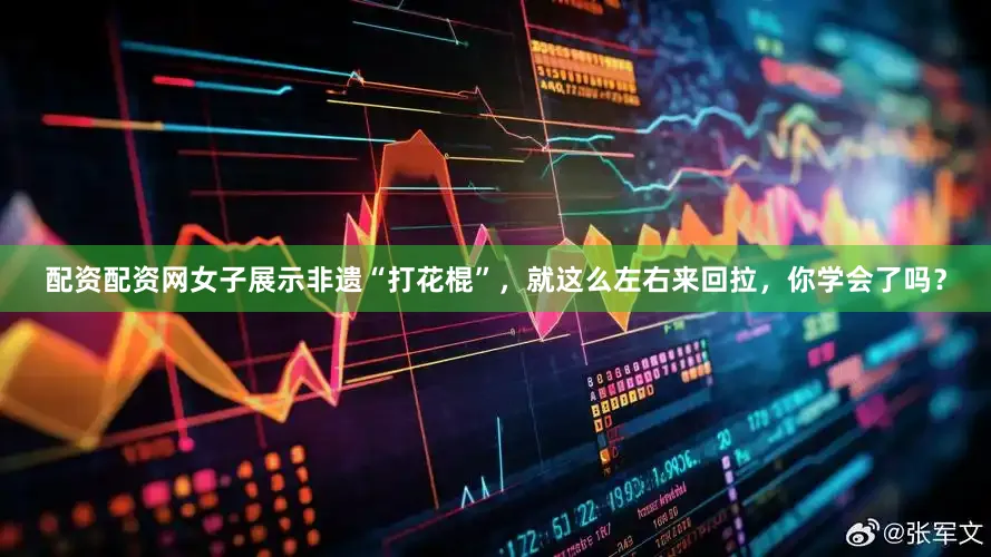 配资配资网女子展示非遗“打花棍”，就这么左右来回拉，你学会了吗？