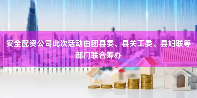 安全配资公司此次活动由团县委、县关工委、县妇联等部门联合筹办