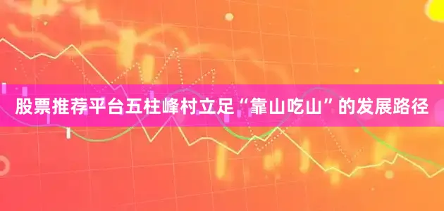 股票推荐平台五柱峰村立足“靠山吃山”的发展路径