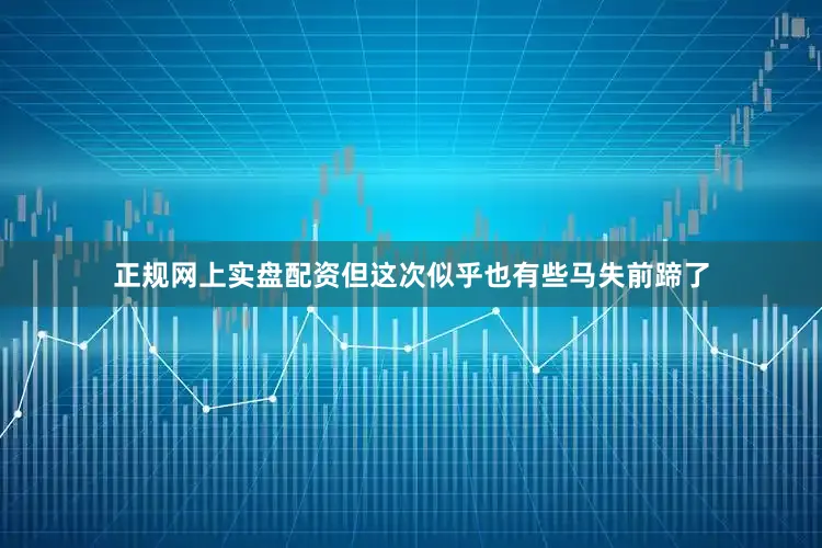 正规网上实盘配资但这次似乎也有些马失前蹄了