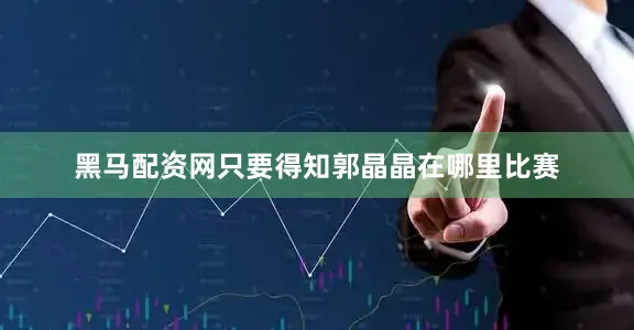 黑马配资网只要得知郭晶晶在哪里比赛