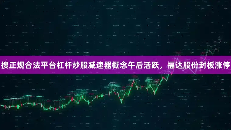 搜正规合法平台杠杆炒股减速器概念午后活跃，福达股份封板涨停