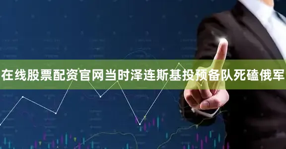在线股票配资官网当时泽连斯基投预备队死磕俄军