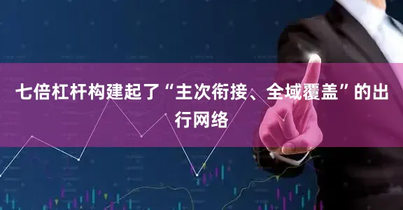 七倍杠杆构建起了“主次衔接、全域覆盖”的出行网络