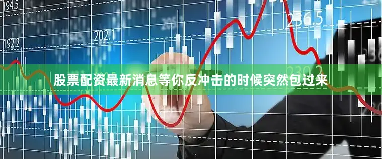 股票配资最新消息等你反冲击的时候突然包过来