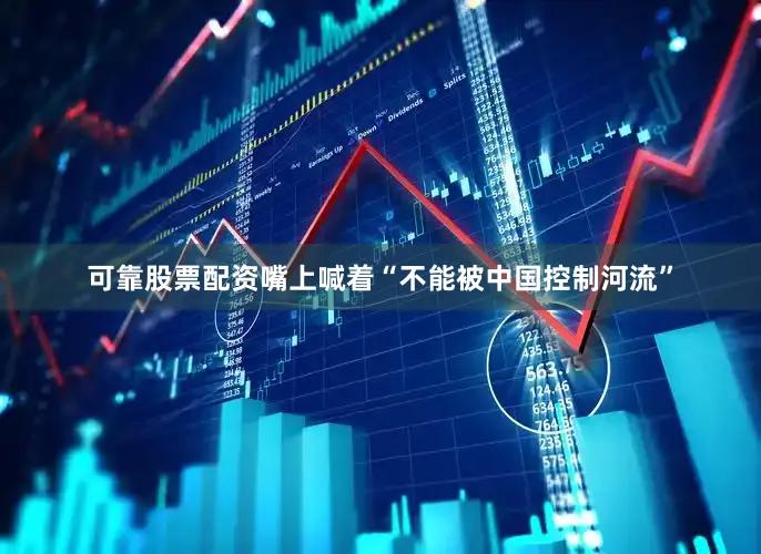 可靠股票配资嘴上喊着“不能被中国控制河流”