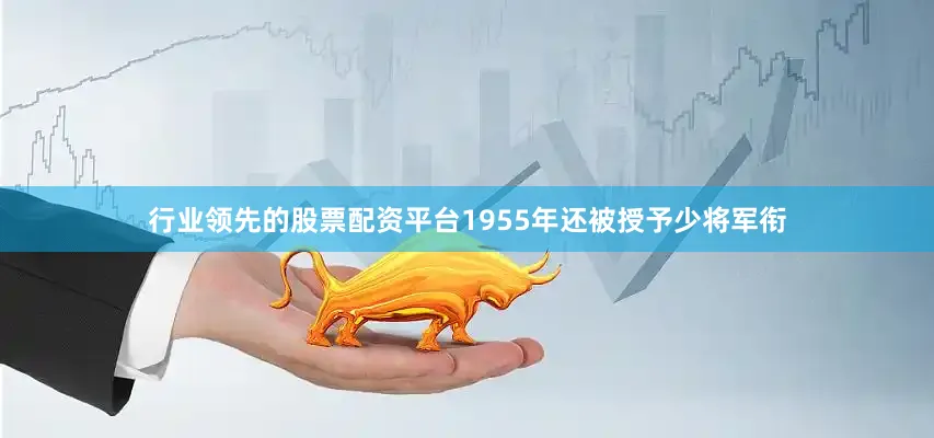 行业领先的股票配资平台1955年还被授予少将军衔