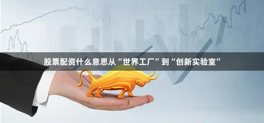 股票配资什么意思从“世界工厂”到“创新实验室”