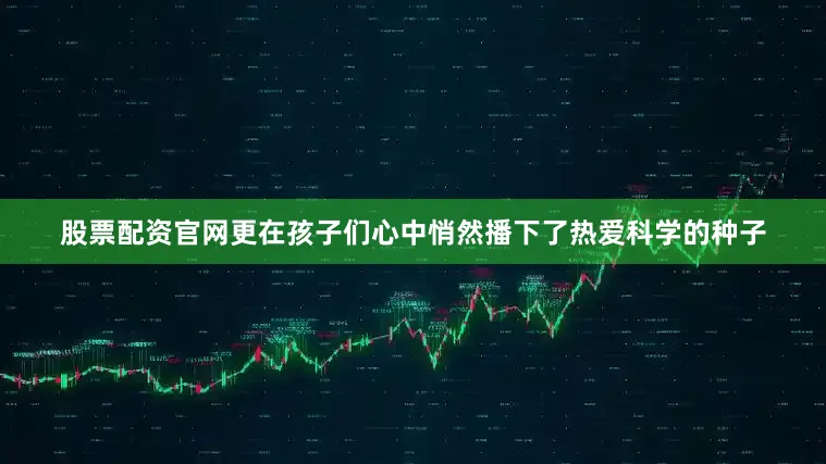股票配资官网更在孩子们心中悄然播下了热爱科学的种子