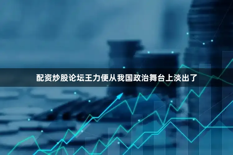 配资炒股论坛王力便从我国政治舞台上淡出了