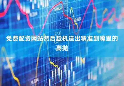 免费配资网站然后趁机送出精准到嘴里的高抛