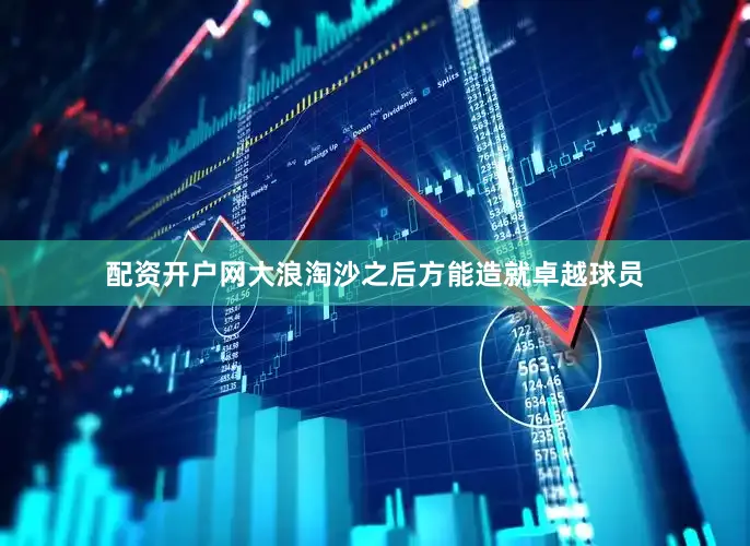 配资开户网大浪淘沙之后方能造就卓越球员