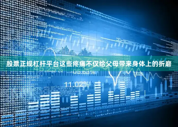 股票正规杠杆平台这些疼痛不仅给父母带来身体上的折磨