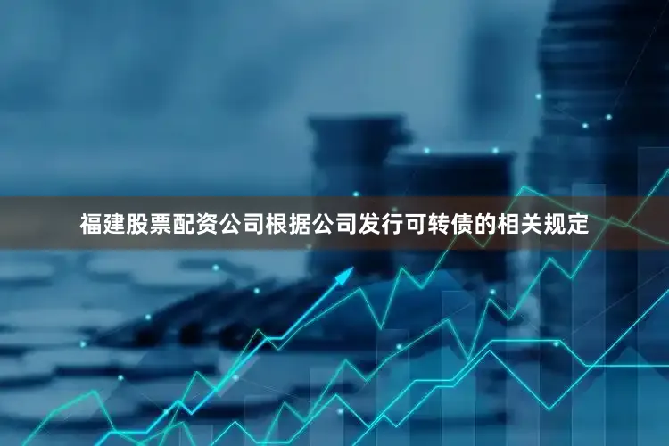 福建股票配资公司根据公司发行可转债的相关规定
