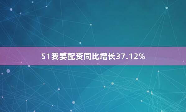 51我要配资同比增长37.12%