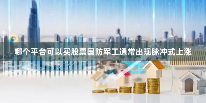 哪个平台可以买股票国防军工通常出现脉冲式上涨
