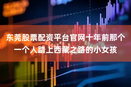 东莞股票配资平台官网十年前那个一个人踏上西藏之路的小女孩