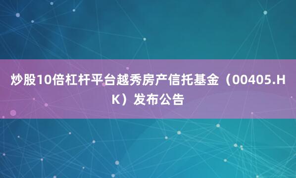 炒股10倍杠杆平台越秀房产信托基金（00405.HK）发布公告