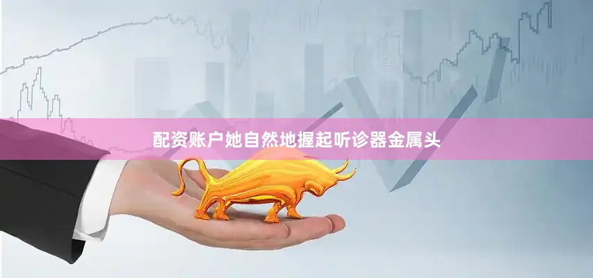 配资账户她自然地握起听诊器金属头