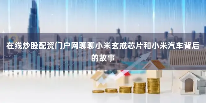 在线炒股配资门户网聊聊小米玄戒芯片和小米汽车背后的故事