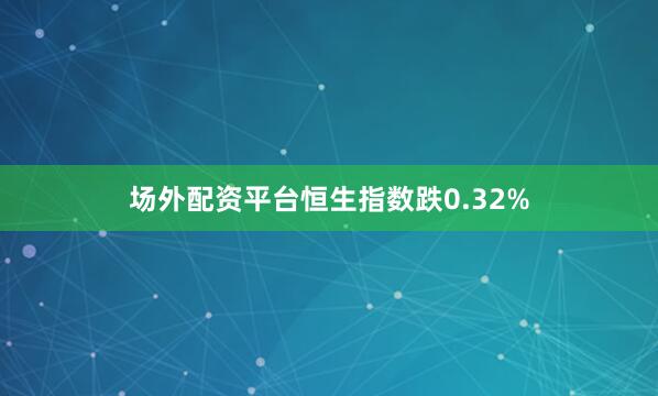 场外配资平台恒生指数跌0.32%