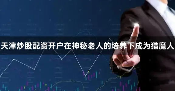 天津炒股配资开户在神秘老人的培养下成为猎魔人
