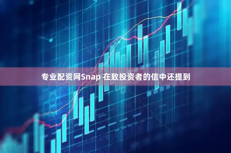 专业配资网　　Snap 在致投资者的信中还提到